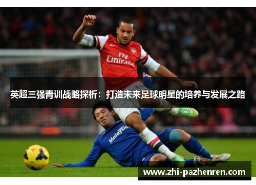 英超三强青训战略探析：打造未来足球明星的培养与发展之路