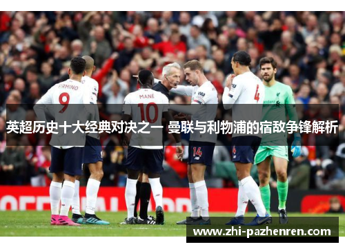 英超历史十大经典对决之一 曼联与利物浦的宿敌争锋解析 英超历史十大经典对决之一 曼联与利物浦的宿敌争锋解析