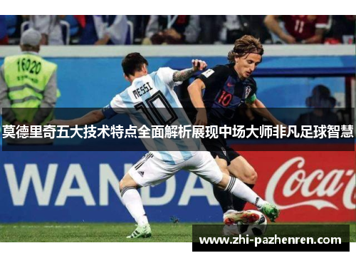 莫德里奇五大技术特点全面解析展现中场大师非凡足球智慧
