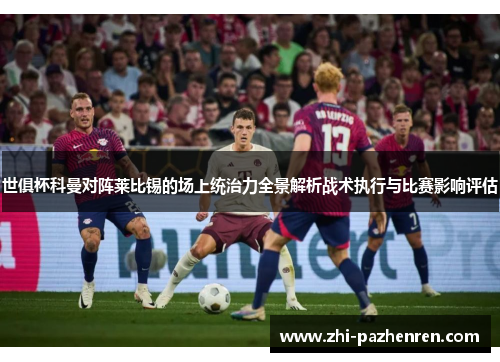 世俱杯科曼对阵莱比锡的场上统治力全景解析战术执行与比赛影响评估 世俱杯科曼对阵莱比锡的场上统治力全景解析战术执行与比赛影响评估