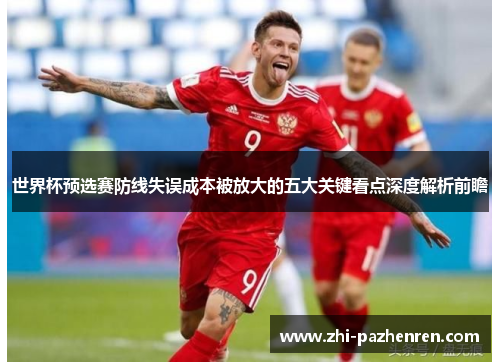 世界杯预选赛防线失误成本被放大的五大关键看点深度解析前瞻 世界杯预选赛防线失误成本被放大的五大关键看点深度解析前瞻