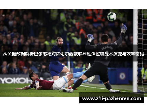 从关键数据解析巴尔韦德对阵切尔西欧联杯胜负逻辑战术演变与效率密码 从关键数据解析巴尔韦德对阵切尔西欧联杯胜负逻辑战术演变与效率密码
