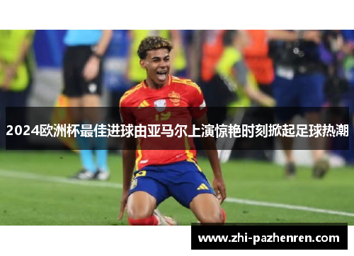 2024欧洲杯最佳进球由亚马尔上演惊艳时刻掀起足球热潮 2024欧洲杯最佳进球由亚马尔上演惊艳时刻掀起足球热潮