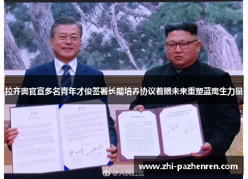 拉齐奥官宣多名青年才俊签署长期培养协议着眼未来重塑蓝鹰生力量 拉齐奥官宣多名青年才俊签署长期培养协议着眼未来重塑蓝鹰生力量