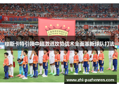 穆斯卡特引领中超激进攻势战术全面革新球队打法