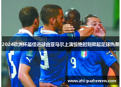 2024欧洲杯最佳进球由亚马尔上演惊艳时刻掀起足球热潮 2024欧洲杯最佳进球由亚马尔上演惊艳时刻掀起足球热潮