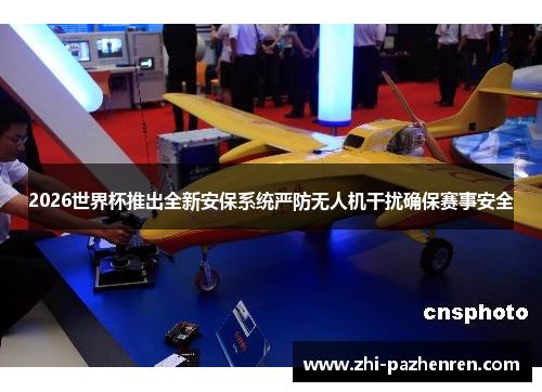 2026世界杯推出全新安保系统严防无人机干扰确保赛事安全 2026世界杯推出全新安保系统严防无人机干扰确保赛事安全