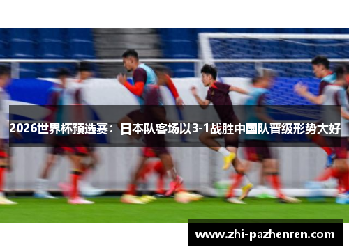 2026世界杯预选赛:日本队客场以3-1战胜中国队晋级形势大好 2026世界杯预选赛:日本队客场以3-1战胜中国队晋级形势大好