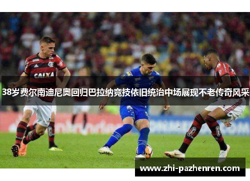 38岁费尔南迪尼奥回归巴拉纳竞技依旧统治中场展现不老传奇风采