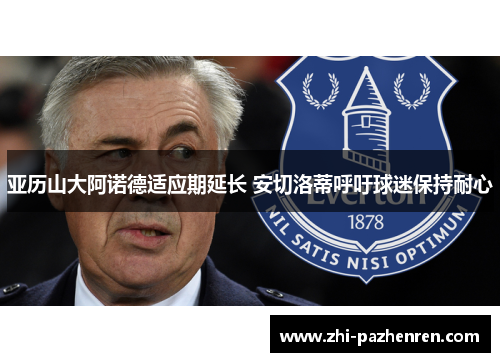亚历山大阿诺德适应期延长 安切洛蒂呼吁球迷保持耐心