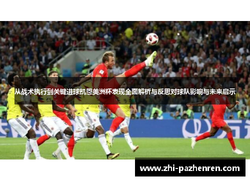 从战术执行到关键进球凯恩美洲杯表现全面解析与反思对球队影响与未来启示 从战术执行到关键进球凯恩美洲杯表现全面解析与反思对球队影响与未来启示