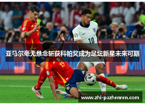 亚马尔毫无悬念斩获科帕奖成为足坛新星未来可期 亚马尔毫无悬念斩获科帕奖成为足坛新星未来可期