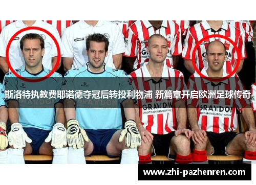斯洛特执教费耶诺德夺冠后转投利物浦 新篇章开启欧洲足球传奇