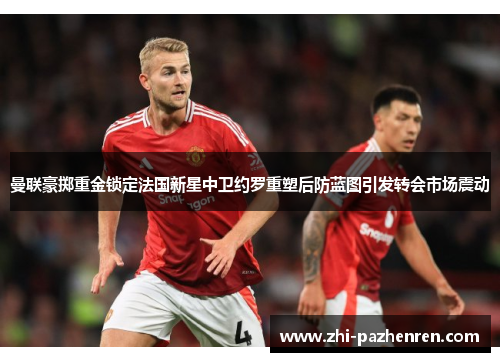 曼联豪掷重金锁定法国新星中卫约罗重塑后防蓝图引发转会市场震动