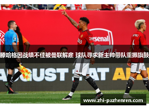 滕哈格因战绩不佳被曼联解雇 球队寻求新主帅带队重振旗鼓