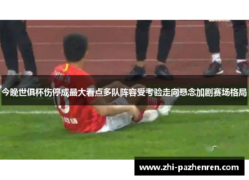 今晚世俱杯伤停成最大看点多队阵容受考验走向悬念加剧赛场格局 今晚世俱杯伤停成最大看点多队阵容受考验走向悬念加剧赛场格局