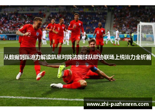 从数据到压迫力解读凯恩对阵法国球队欧协联场上统治力全析篇