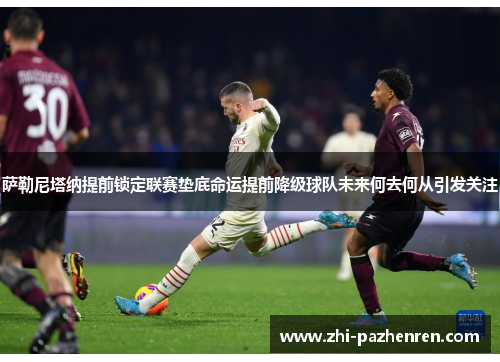 萨勒尼塔纳提前锁定联赛垫底命运提前降级球队未来何去何从引发关注 萨勒尼塔纳提前锁定联赛垫底命运提前降级球队未来何去何从引发关注