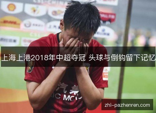 上海上港2018年中超夺冠 头球与倒钩留下记忆 上海上港2018年中超夺冠 头球与倒钩留下记忆
